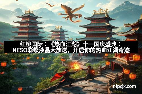 红桃国际：《热血江湖》十一国庆盛典：NESO彩蝶液晶大放送，开启你的热血江湖奇迹之旅