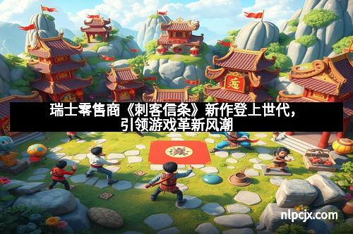 瑞士零售商《刺客信条》新作登上世代，引领游戏革新风潮